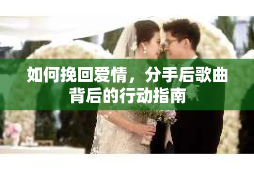 如何挽回爱情，分手后歌曲背后的行动指南