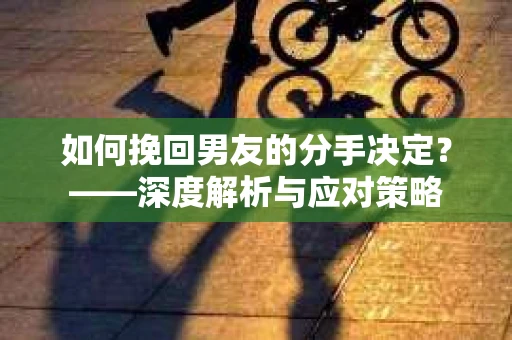 如何挽回男友的分手决定？——深度解析与应对策略