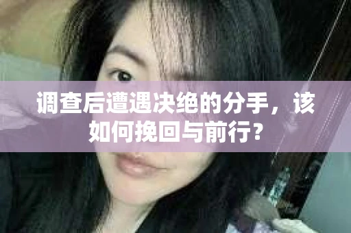 调查后遭遇决绝的分手，该如何挽回与前行？