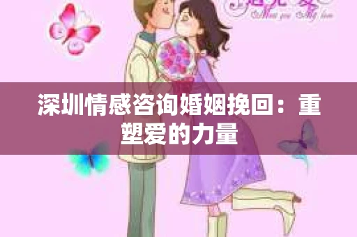 深圳情感咨询婚姻挽回：重塑爱的力量