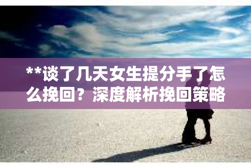 **谈了几天女生提分手了怎么挽回？深度解析挽回策略**