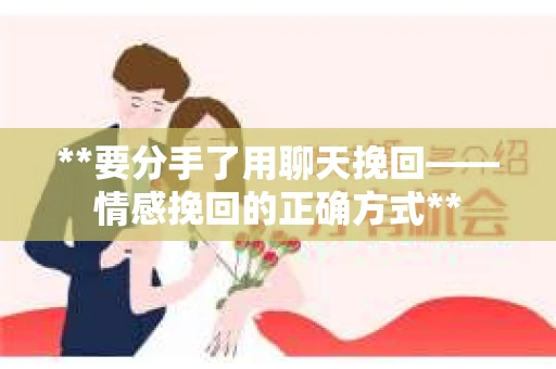**要分手了用聊天挽回——情感挽回的正确方式**
