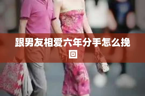 跟男友相爱六年分手怎么挽回