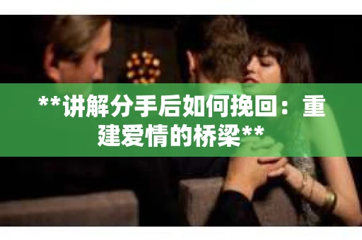 **讲解分手后如何挽回：重建爱情的桥梁**