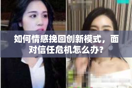 如何情感挽回创新模式，面对信任危机怎么办？