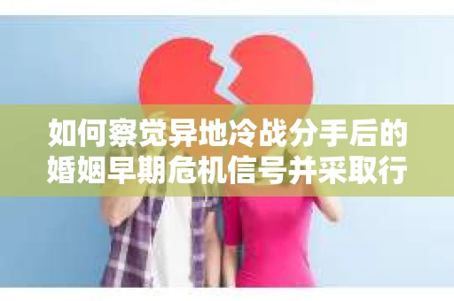 如何察觉异地冷战分手后的婚姻早期危机信号并采取行动？