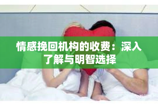 情感挽回机构的收费：深入了解与明智选择