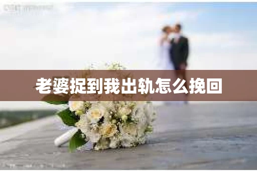 老婆捉到我出轨怎么挽回