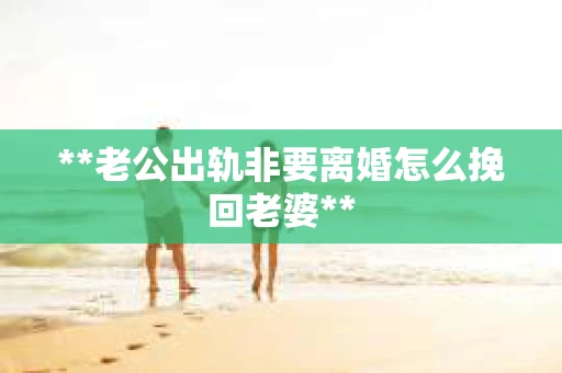 **老公出轨非要离婚怎么挽回老婆**