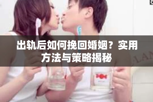 出轨后如何挽回婚姻？实用方法与策略揭秘