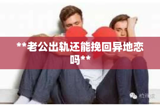 **老公出轨还能挽回异地恋吗**