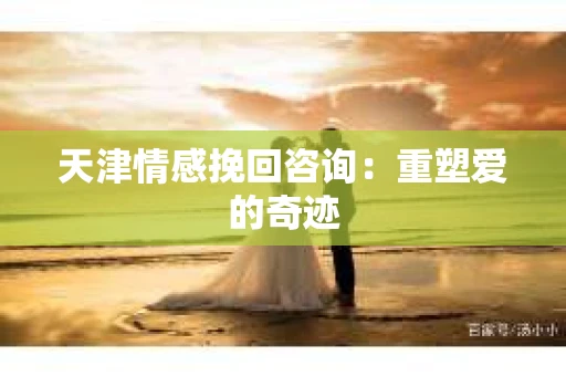 天津情感挽回咨询：重塑爱的奇迹
