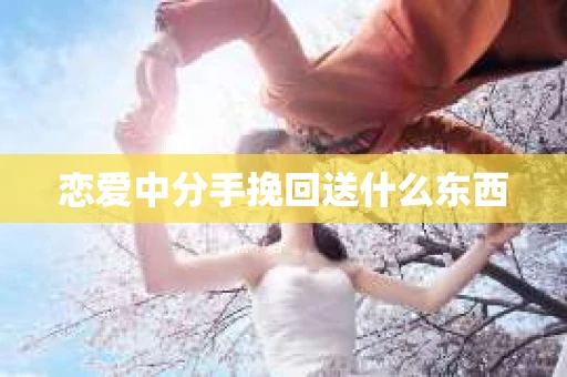 恋爱中分手挽回送什么东西