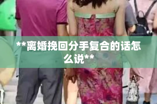 **离婚挽回分手复合的话怎么说**