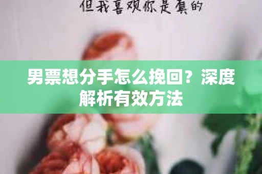 男票想分手怎么挽回？深度解析有效方法