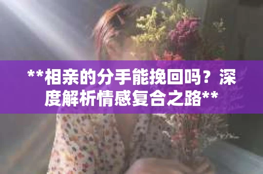 **相亲的分手能挽回吗？深度解析情感复合之路**