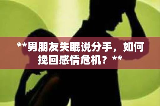 **男朋友失眠说分手，如何挽回感情危机？**