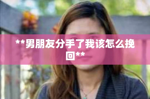 **男朋友分手了我该怎么挽回**