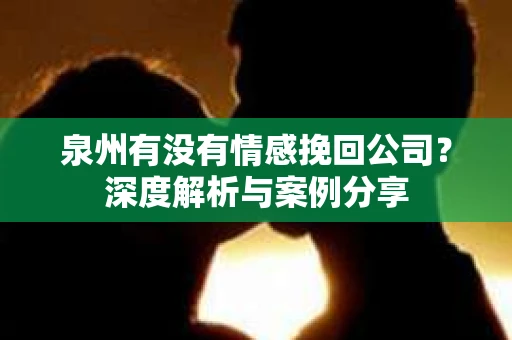 泉州有没有情感挽回公司？深度解析与案例分享