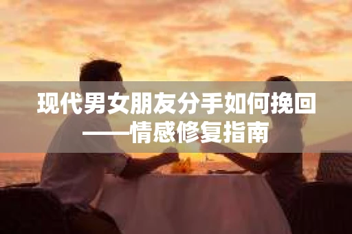 现代男女朋友分手如何挽回——情感修复指南 现代男女朋友分手如何挽回——情感修复指南