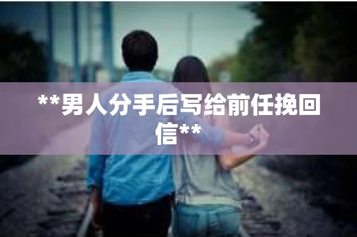 **男人分手后写给前任挽回信**