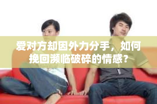 爱对方却因外力分手，如何挽回濒临破碎的情感？