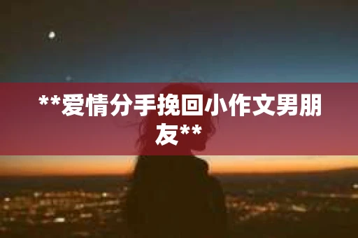**爱情分手挽回小作文男朋友**
