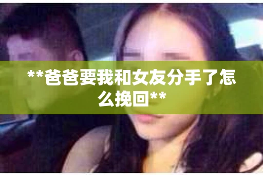 **爸爸要我和女友分手了怎么挽回**
