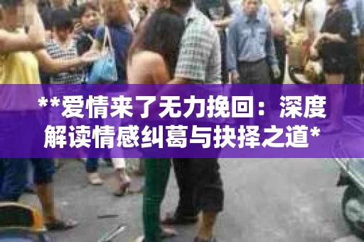 **爱情来了无力挽回：深度解读情感纠葛与抉择之道**