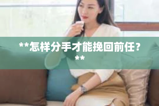 **怎样分手才能挽回前任？**
