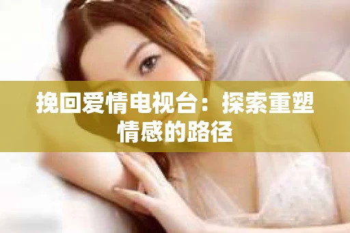 挽回爱情电视台：探索重塑情感的路径