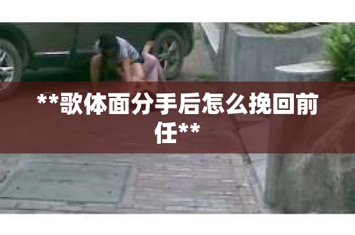 **歌体面分手后怎么挽回前任**