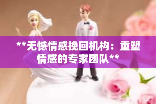 **无憾情感挽回机构：重塑情感的专家团队**
