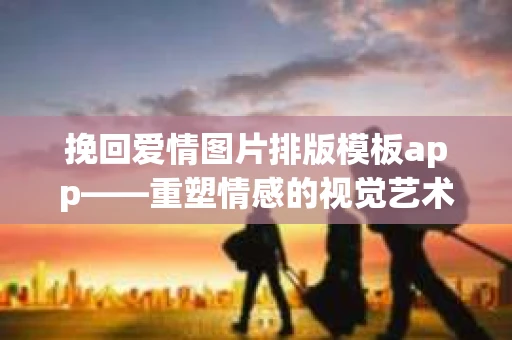 挽回爱情图片排版模板app——重塑情感的视觉艺术