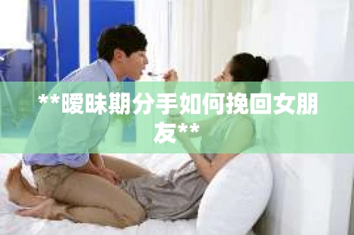 **暧昧期分手如何挽回女朋友**