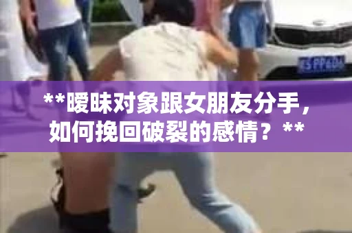 **暧昧对象跟女朋友分手，如何挽回破裂的感情？**