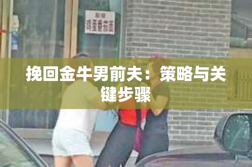 挽回金牛男前夫：策略与关键步骤