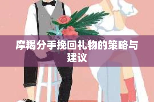 摩羯分手挽回礼物的策略与建议