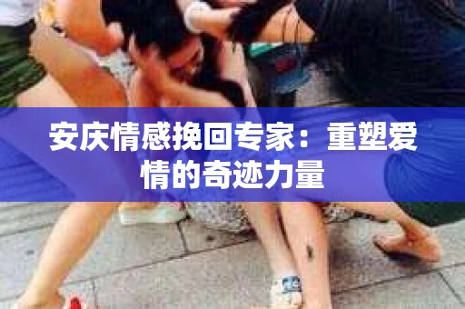 安庆情感挽回专家：重塑爱情的奇迹力量