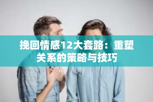 挽回情感12大套路:重塑关系的策略与技巧 挽回情感12大套路:重塑关系的策略与技巧