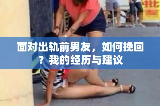 面对出轨前男友，如何挽回？我的经历与建议
