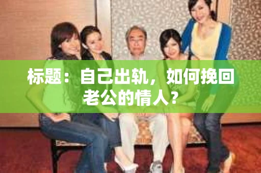 标题：自己出轨，如何挽回老公的情人？