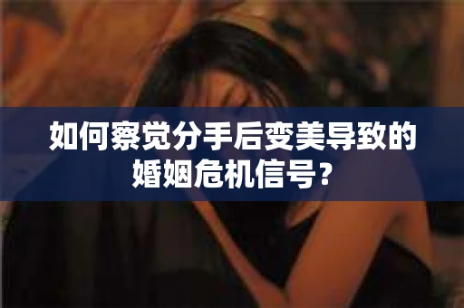 如何察觉分手后变美导致的婚姻危机信号？