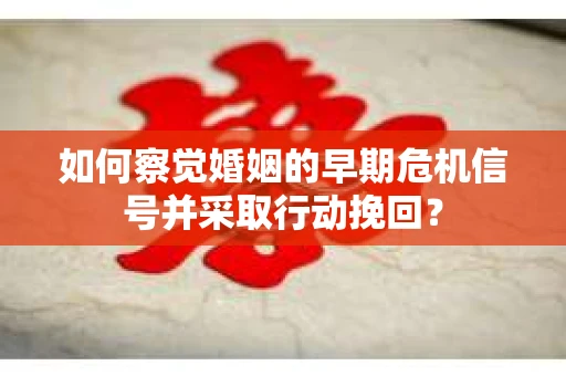 如何察觉婚姻的早期危机信号并采取行动挽回？