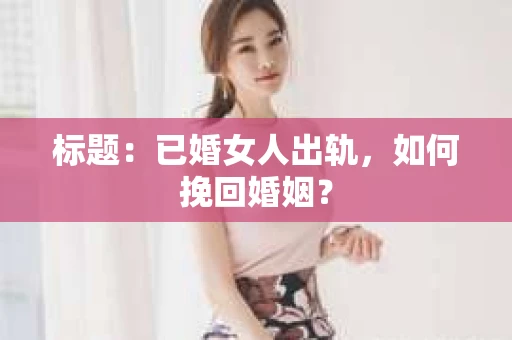 标题：已婚女人出轨，如何挽回婚姻？