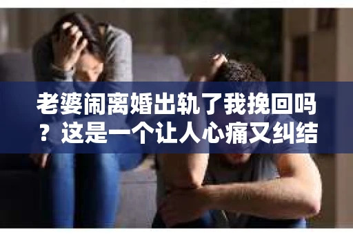 老婆闹离婚出轨了我挽回吗？这是一个让人心痛又纠结的问题。在这个问题上，我想要和大家分享一些我的看法和经验。