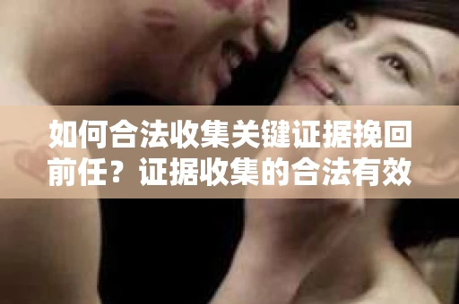 如何合法收集关键证据挽回前任？证据收集的合法有效方案