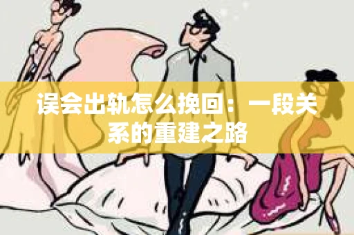 误会出轨怎么挽回：一段关系的重建之路