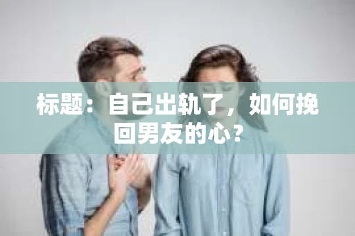 标题：自己出轨了，如何挽回男友的心？