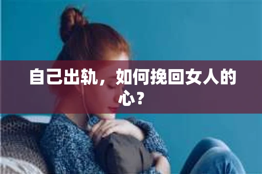 自己出轨，如何挽回女人的心？